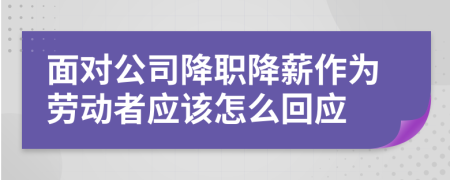 面对公司降职降薪作为劳动者应该怎么回应
