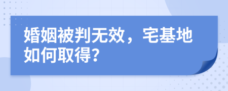 婚姻被判无效，宅基地如何取得？