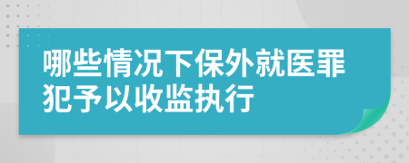 哪些情况下保外就医罪犯予以收监执行