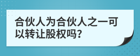 合伙人为合伙人之一可以转让股权吗？