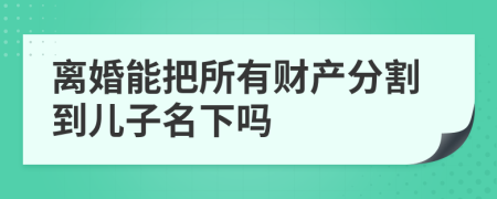 离婚能把所有财产分割到儿子名下吗