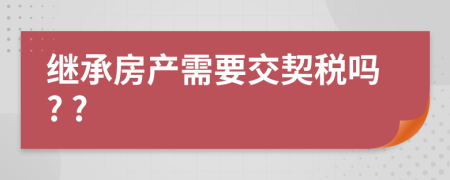 继承房产需要交契税吗? ?