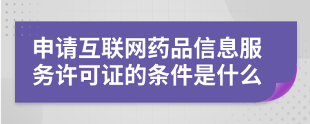 申请互联网药品信息服务许可证的条件是什么