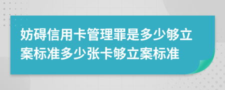 妨碍信用卡管理罪是多少够立案标准多少张卡够立案标准