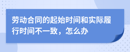 劳动合同的起始时间和实际履行时间不一致，怎么办