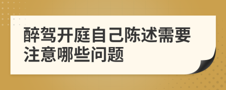 醉驾开庭自己陈述需要注意哪些问题