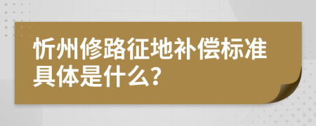 忻州修路征地补偿标准具体是什么？