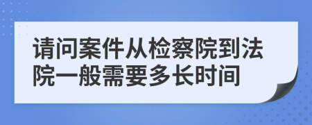 请问案件从检察院到法院一般需要多长时间