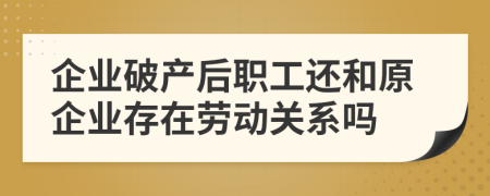 企业破产后职工还和原企业存在劳动关系吗