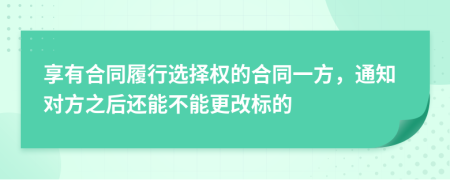 享有合同履行选择权的合同一方，通知对方之后还能不能更改标的