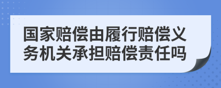 国家赔偿由履行赔偿义务机关承担赔偿责任吗