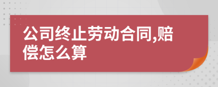 公司终止劳动合同,赔偿怎么算