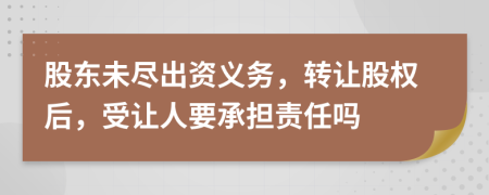 股东未尽出资义务，转让股权后，受让人要承担责任吗