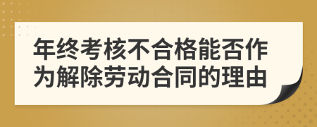 年终考核不合格能否作为解除劳动合同的理由