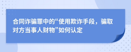 合同诈骗罪中的“使用欺诈手段，骗取对方当事人财物”如何认定