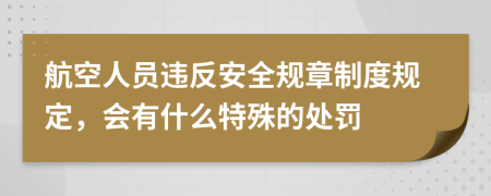 航空人员违反安全规章制度规定，会有什么特殊的处罚