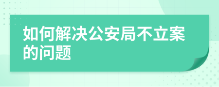 如何解决公安局不立案的问题