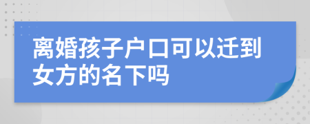 离婚孩子户口可以迁到女方的名下吗