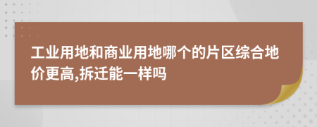 工业用地和商业用地哪个的片区综合地价更高,拆迁能一样吗