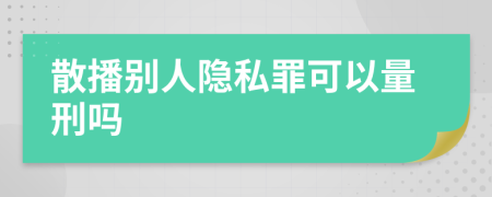 散播别人隐私罪可以量刑吗