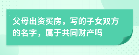 父母出资买房，写的子女双方的名字，属于共同财产吗