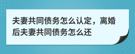 夫妻共同债务怎么认定，离婚后夫妻共同债务怎么还