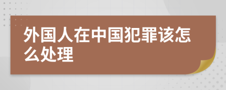 外国人在中国犯罪该怎么处理