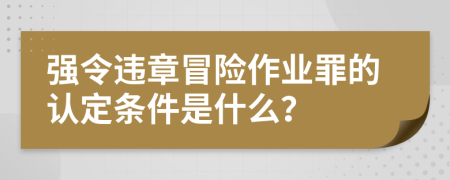 强令违章冒险作业罪的认定条件是什么？