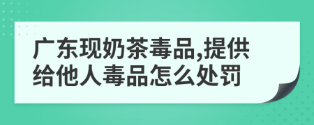 广东现奶茶毒品,提供给他人毒品怎么处罚