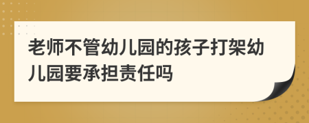 老师不管幼儿园的孩子打架幼儿园要承担责任吗