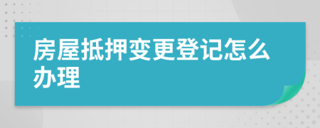 房屋抵押变更登记怎么办理