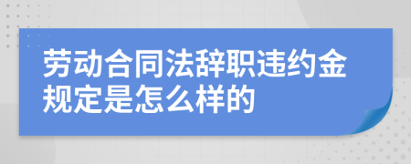 劳动合同法辞职违约金规定是怎么样的