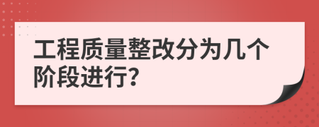 工程质量整改分为几个阶段进行？