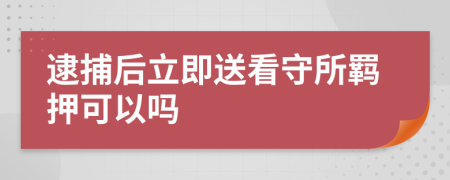 逮捕后立即送看守所羁押可以吗