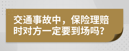 交通事故中，保险理赔时对方一定要到场吗？