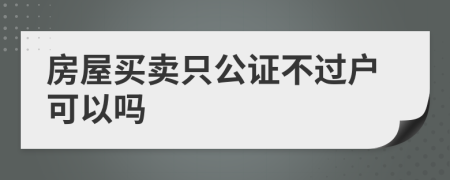 房屋买卖只公证不过户可以吗