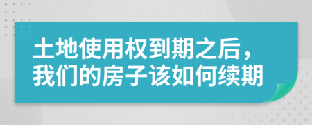 土地使用权到期之后，我们的房子该如何续期