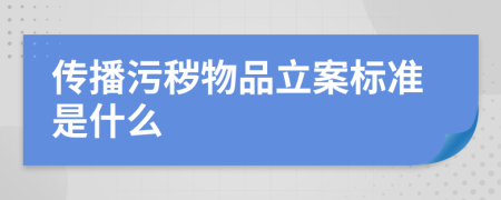 传播污秽物品立案标准是什么