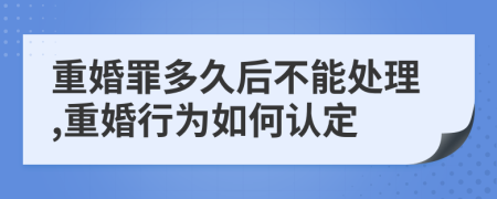 重婚罪多久后不能处理,重婚行为如何认定