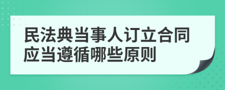 民法典当事人订立合同应当遵循哪些原则