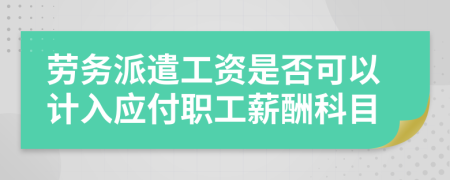 劳务派遣工资是否可以计入应付职工薪酬科目