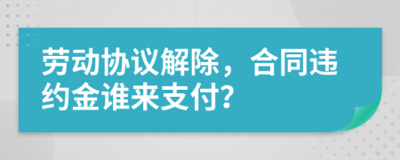 劳动协议解除，合同违约金谁来支付？