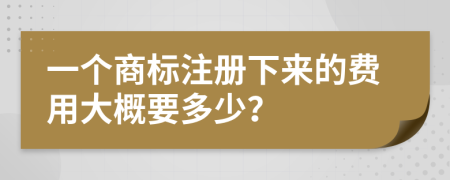 一个商标注册下来的费用大概要多少？