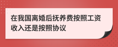 在我国离婚后抚养费按照工资收入还是按照协议