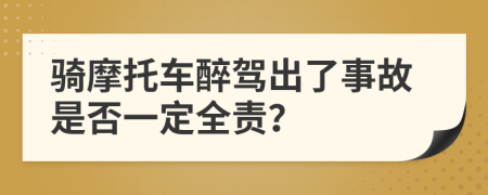 骑摩托车醉驾出了事故是否一定全责？