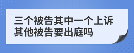 三个被告其中一个上诉其他被告要出庭吗