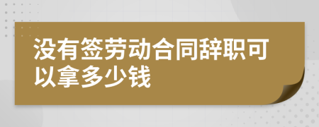 没有签劳动合同辞职可以拿多少钱