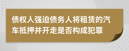 债权人强迫债务人将租赁的汽车抵押并开走是否构成犯罪