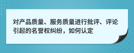 对产品质量、服务质量进行批评、评论引起的名誉权纠纷，如何认定