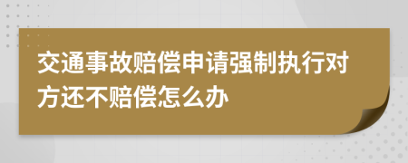 交通事故赔偿申请强制执行对方还不赔偿怎么办